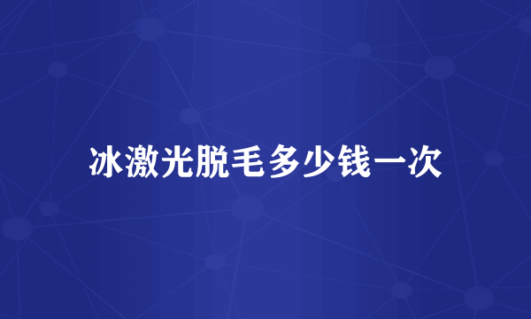 冰激光脱毛多少钱一次