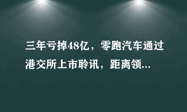 三年亏掉48亿，零跑汽车通过港交所上市聆讯，距离领跑还有多远？