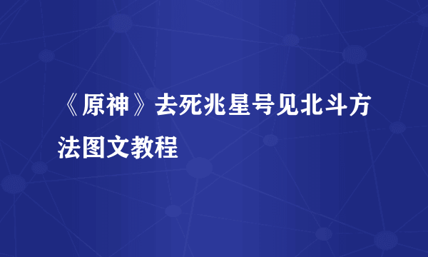 《原神》去死兆星号见北斗方法图文教程