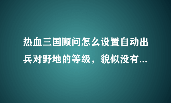 热血三国顾问怎么设置自动出兵对野地的等级，貌似没有这个选项？