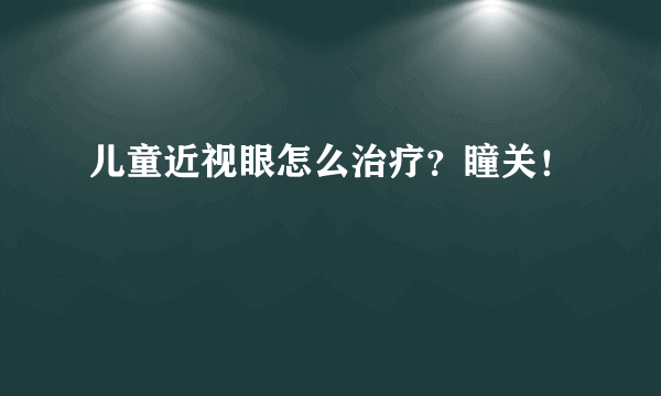 儿童近视眼怎么治疗？瞳关！