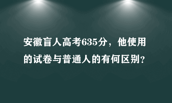 安徽盲人高考635分，他使用的试卷与普通人的有何区别？