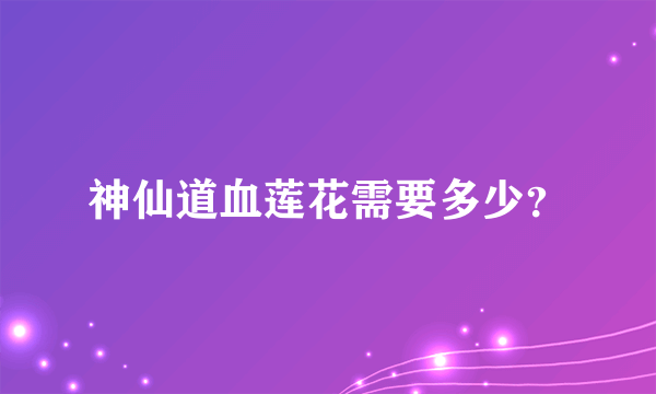 神仙道血莲花需要多少？