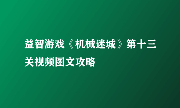 益智游戏《机械迷城》第十三关视频图文攻略