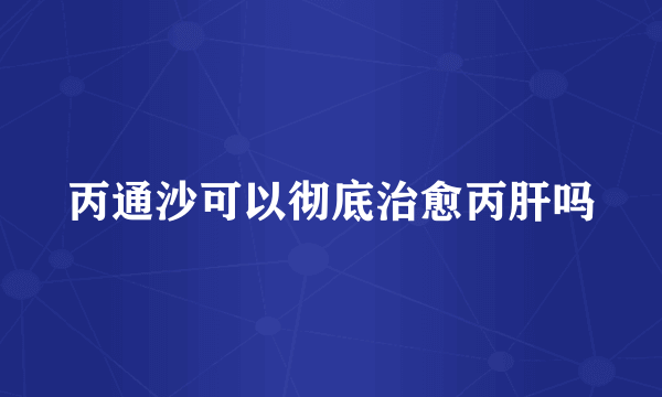 丙通沙可以彻底治愈丙肝吗