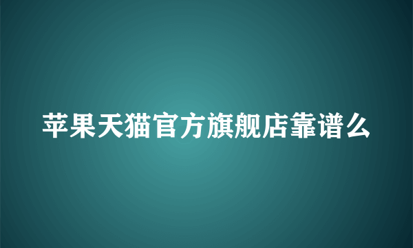 苹果天猫官方旗舰店靠谱么