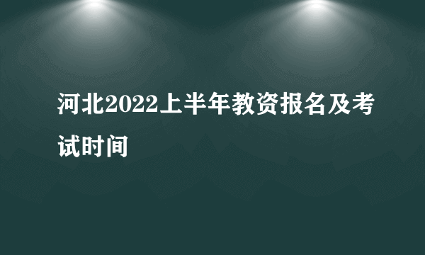 河北2022上半年教资报名及考试时间