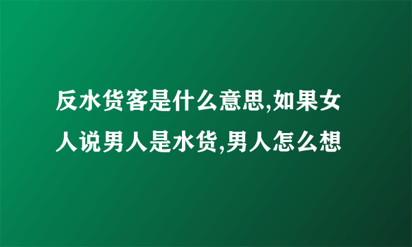 反水货客是什么意思,如果女人说男人是水货,男人怎么想