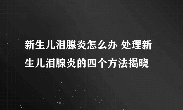 新生儿泪腺炎怎么办 处理新生儿泪腺炎的四个方法揭晓