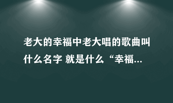 老大的幸福中老大唱的歌曲叫什么名字 就是什么“幸福就是毛毛雨？