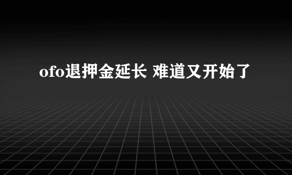 ofo退押金延长 难道又开始了