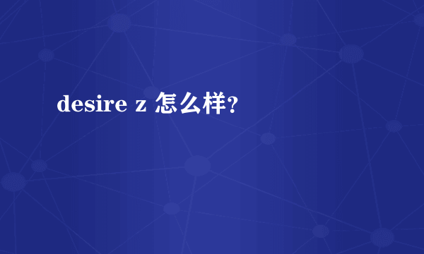 desire z 怎么样？