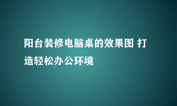 阳台装修电脑桌的效果图 打造轻松办公环境