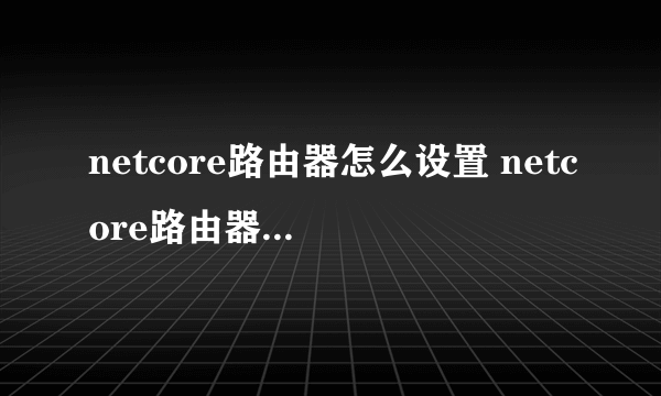 netcore路由器怎么设置 netcore路由器设置步骤【图文详解】