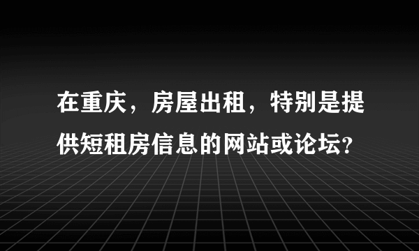 在重庆，房屋出租，特别是提供短租房信息的网站或论坛？