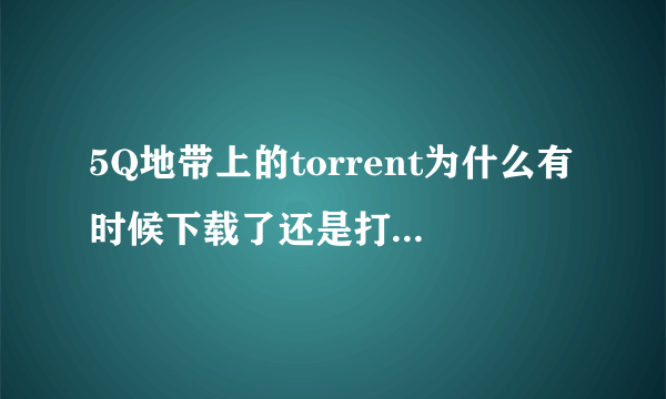 5Q地带上的torrent为什么有时候下载了还是打不开啊?