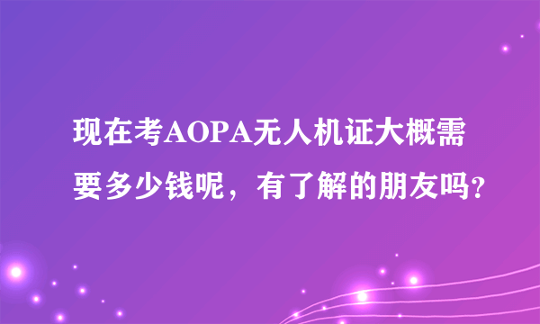 现在考AOPA无人机证大概需要多少钱呢，有了解的朋友吗？