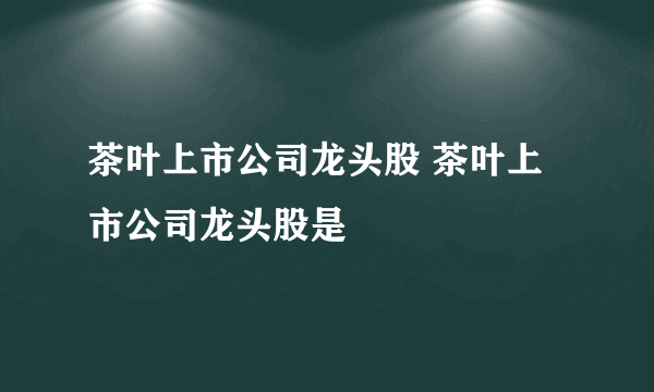 茶叶上市公司龙头股 茶叶上市公司龙头股是