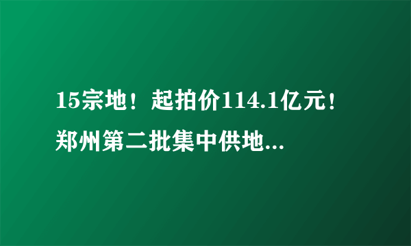 15宗地！起拍价114.1亿元！郑州第二批集中供地清单公布