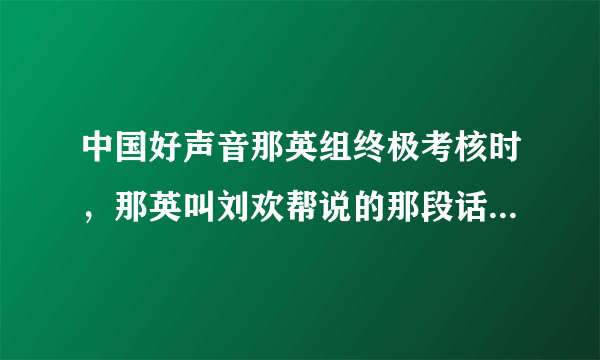 中国好声音那英组终极考核时，那英叫刘欢帮说的那段话是什么意思呀？