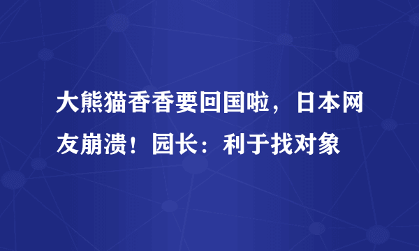 大熊猫香香要回国啦，日本网友崩溃！园长：利于找对象