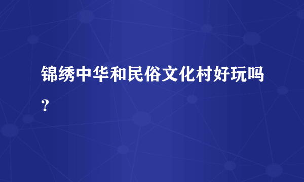 锦绣中华和民俗文化村好玩吗？