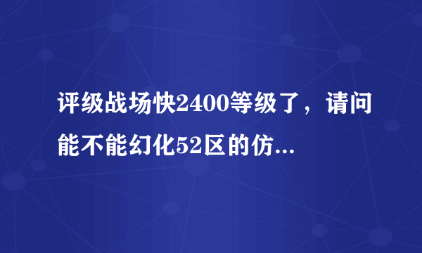 评级战场快2400等级了，请问能不能幻化52区的仿制大元帅装备 最主要是那把武器。请高手回答。