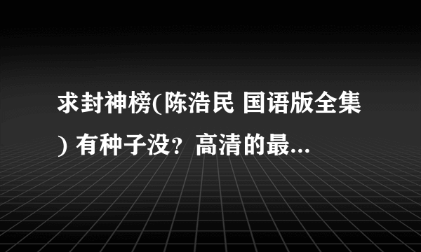 求封神榜(陈浩民 国语版全集) 有种子没？高清的最好 不要国粤双语版！