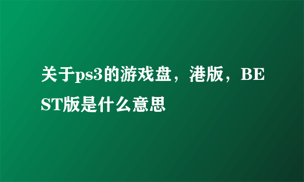 关于ps3的游戏盘，港版，BEST版是什么意思