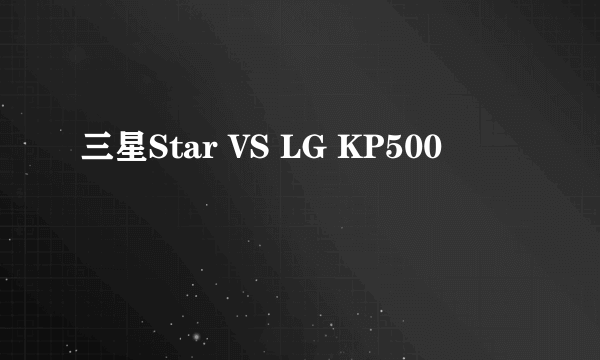 三星Star VS LG KP500