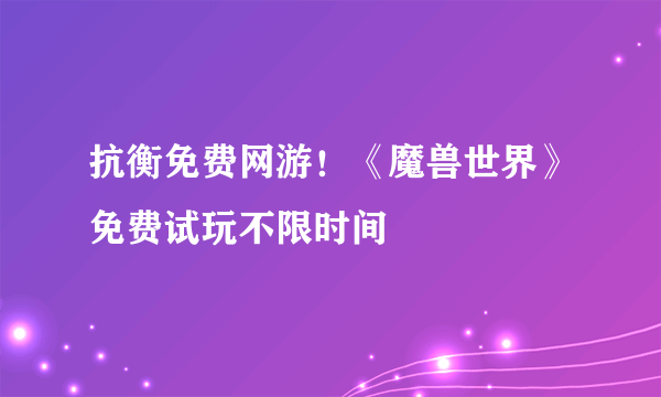 抗衡免费网游！《魔兽世界》免费试玩不限时间