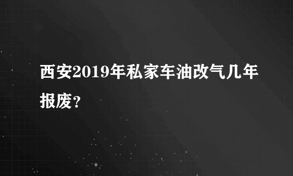 西安2019年私家车油改气几年报废？