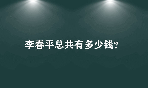 李春平总共有多少钱？