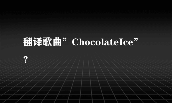 翻译歌曲”ChocolateIce”？