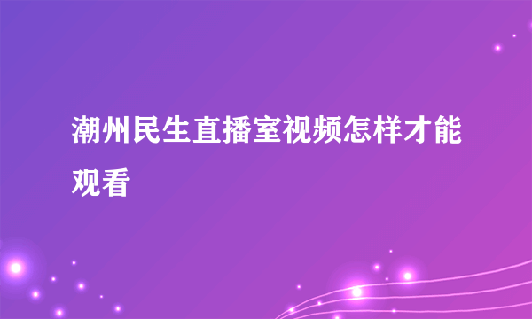 潮州民生直播室视频怎样才能观看