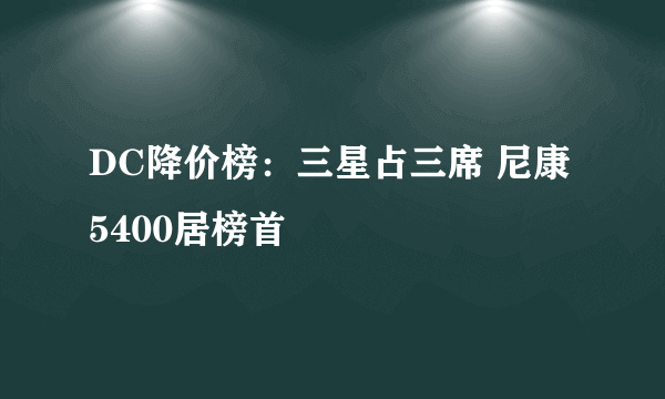 DC降价榜：三星占三席 尼康5400居榜首