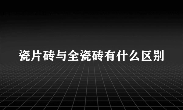 瓷片砖与全瓷砖有什么区别