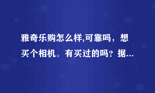 雅奇乐购怎么样,可靠吗，想买个相机。有买过的吗？据说实体店在北京。