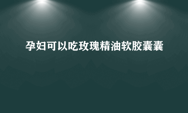 孕妇可以吃玫瑰精油软胶囊囊　　