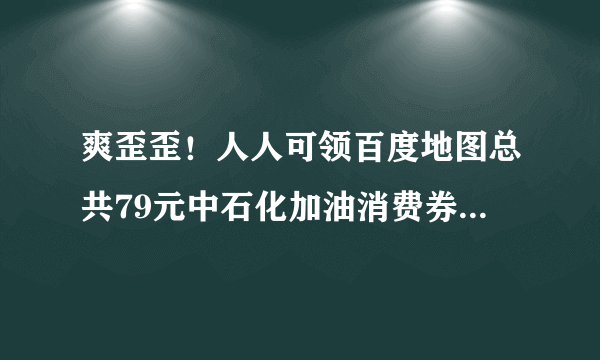 爽歪歪！人人可领百度地图总共79元中石化加油消费券！可用易捷加油直接抵扣！