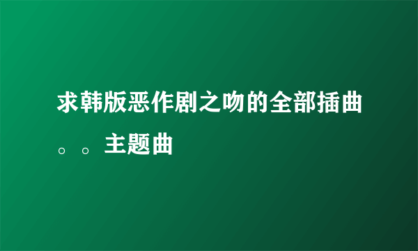 求韩版恶作剧之吻的全部插曲。。主题曲