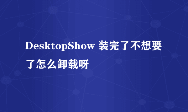 DesktopShow 装完了不想要了怎么卸载呀