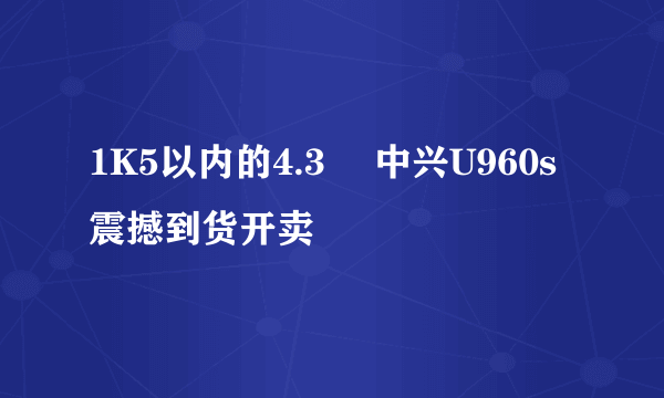 1K5以内的4.3吋 中兴U960s震撼到货开卖