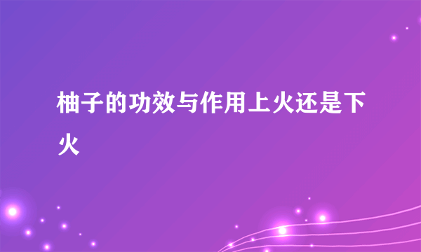 柚子的功效与作用上火还是下火