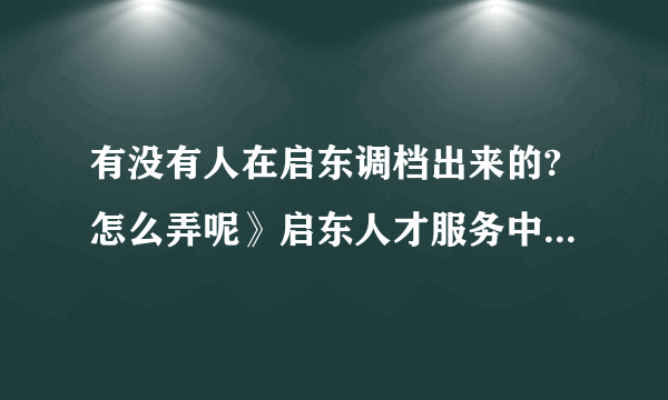 有没有人在启东调档出来的?怎么弄呢》启东人才服务中心的联系电话是多少呢