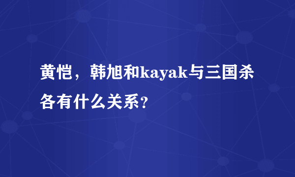 黄恺，韩旭和kayak与三国杀各有什么关系？