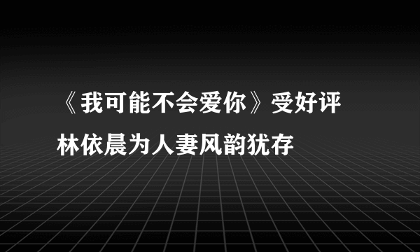 《我可能不会爱你》受好评  林依晨为人妻风韵犹存