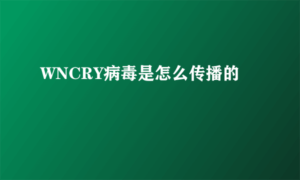 WNCRY病毒是怎么传播的