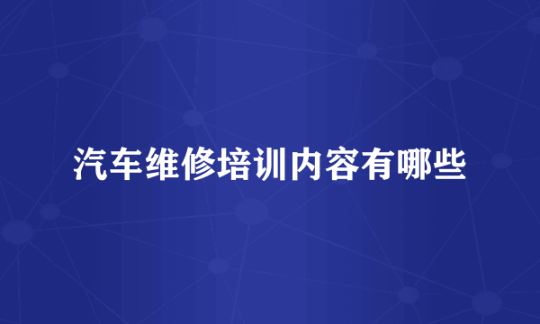 汽车维修培训内容有哪些