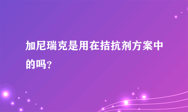 加尼瑞克是用在拮抗剂方案中的吗？